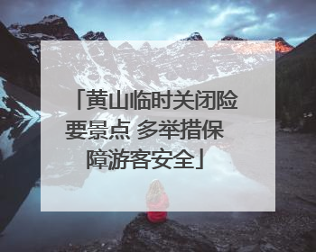 黄山临时关闭险要景点 多举措保障游客安全