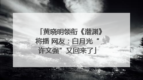 黄晓明领衔《潜渊》将播 网友：白月光“许文强”又回来了