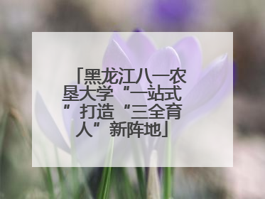 黑龙江八一农垦大学“一站式”打造“三全育人”新阵地