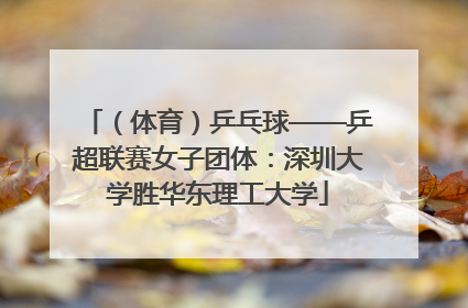 （体育）乒乓球——乒超联赛女子团体：深圳大学胜华东理工大学