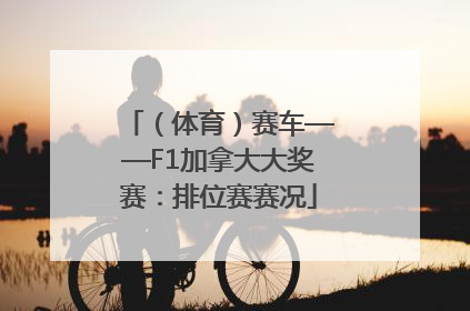 （体育）赛车——F1加拿大大奖赛：排位赛赛况