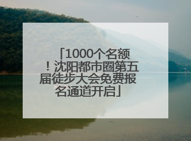 1000个名额！沈阳都市圈第五届徒步大会免费报名通道开启