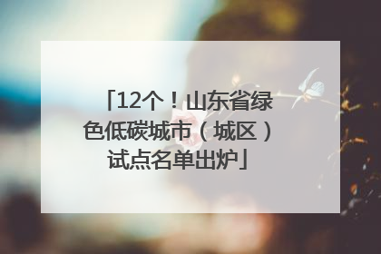 12个！山东省绿色低碳城市（城区）试点名单出炉