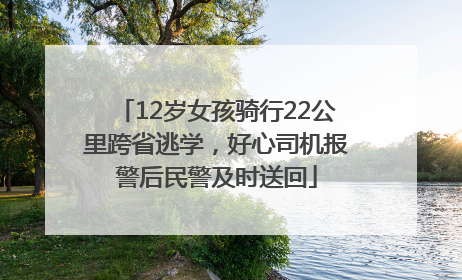 12岁女孩骑行22公里跨省逃学，好心司机报警后民警及时送回