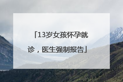 13岁女孩怀孕就诊，医生强制报告