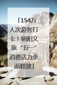 154万人次游客打卡！朝阳文旅“五一”消费活力全面释放