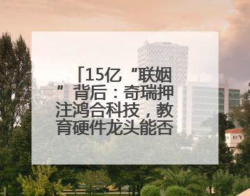 15亿“联姻”背后：奇瑞押注鸿合科技，教育硬件龙头能否成为车企智能化“新拼图”？