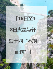 16日至18日火星与轩辕十四“不期而遇”