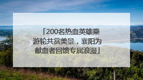 200名热血英雄乘游轮共赏美景，襄阳为献血者回馈专属浪漫