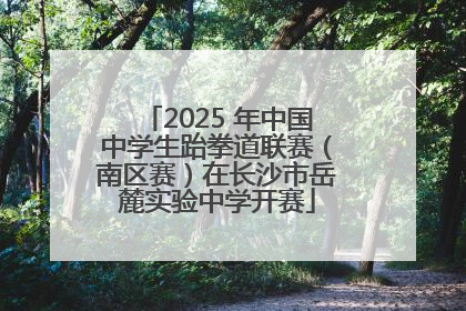 2025 年中国中学生跆拳道联赛（南区赛）在长沙市岳麓实验中学开赛