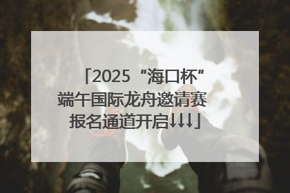 2025“海口杯”端午国际龙舟邀请赛 报名通道开启↓↓↓