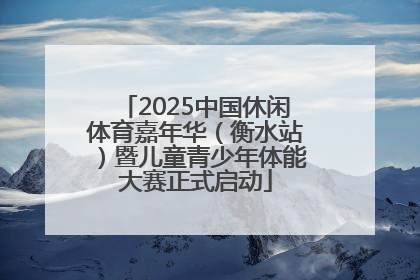 2025中国休闲体育嘉年华（衡水站）暨儿童青少年体能大赛正式启动