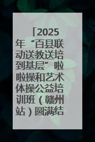 2025年“百县联动送教送培到基层”啦啦操和艺术体操公益培训班（赣州站）圆满结业