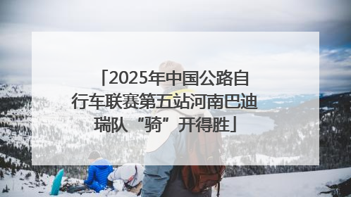 2025年中国公路自行车联赛第五站河南巴迪瑞队“骑”开得胜