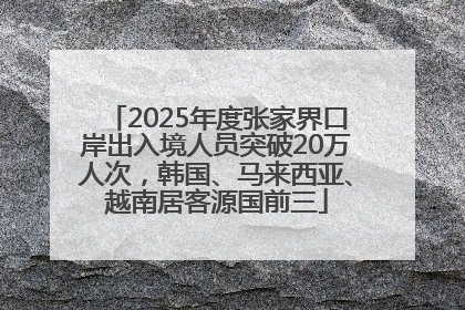 2025年度张家界口岸出入境人员突破20万人次，韩国、马来西亚、越南居客源国前三