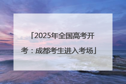 2025年全国高考开考：成都考生进入考场