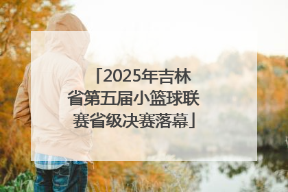 2025年吉林省第五届小篮球联赛省级决赛落幕