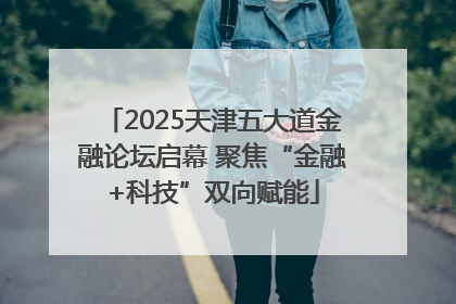 2025天津五大道金融论坛启幕 聚焦“金融+科技”双向赋能