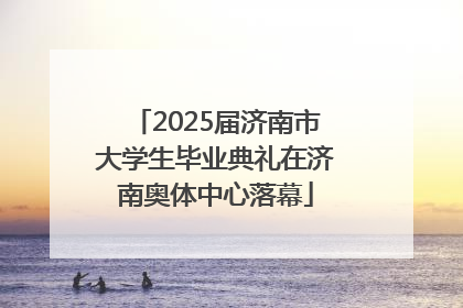 2025届济南市大学生毕业典礼在济南奥体中心落幕