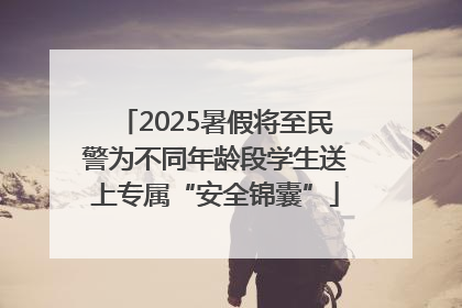 2025暑假将至民警为不同年龄段学生送上专属“安全锦囊”