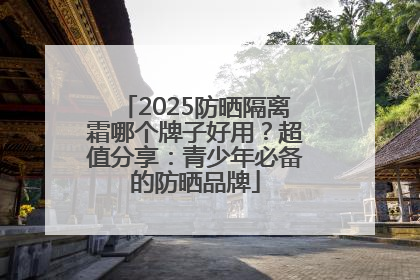 2025防晒隔离霜哪个牌子好用？超值分享：青少年必备的防晒品牌