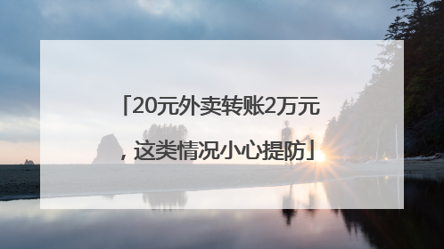 20元外卖转账2万元，这类情况小心提防