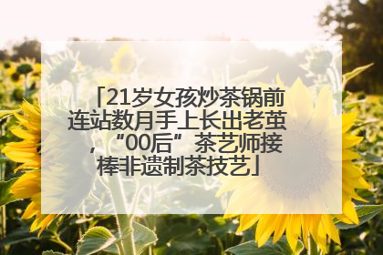21岁女孩炒茶锅前连站数月手上长出老茧，“00后”茶艺师接棒非遗制茶技艺