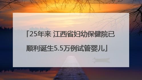 25年来 江西省妇幼保健院已顺利诞生5.5万例试管婴儿