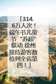 314.6万人次！端午节儿童节“苏超”联动 徐州接待游客数位列全省第四！