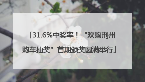31.6%中奖率！“欢购荆州 购车抽奖”首期颁奖圆满举行