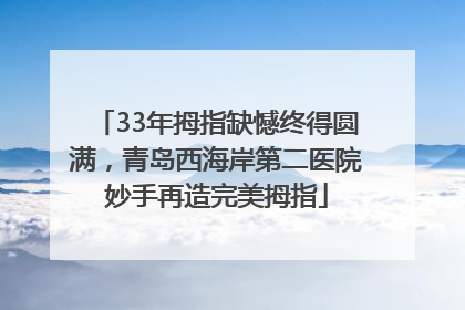 33年拇指缺憾终得圆满，青岛西海岸第二医院妙手再造完美拇指