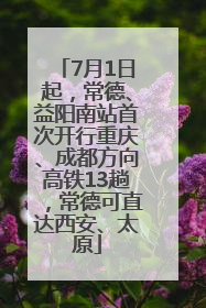 7月1日起，常德、益阳南站首次开行重庆、成都方向高铁13趟，常德可直达西安、太原