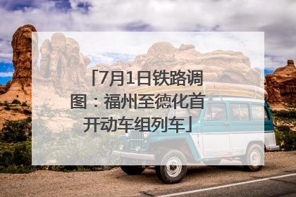 7月1日铁路调图：福州至德化首开动车组列车
