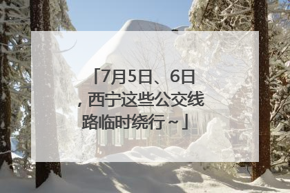 7月5日、6日，西宁这些公交线路临时绕行～