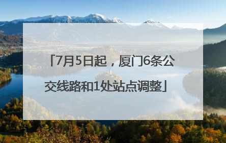 7月5日起，厦门6条公交线路和1处站点调整