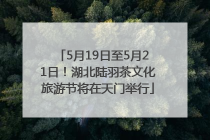 5月19日至5月21日！湖北陆羽茶文化旅游节将在天门举行