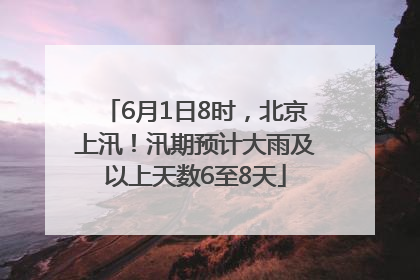 6月1日8时，北京上汛！汛期预计大雨及以上天数6至8天