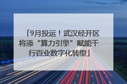 9月投运！武汉经开区将添“算力引擎”赋能千行百业数字化转型