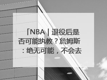 NBA｜退役后是否可能执教？詹姆斯：绝无可能，不会去执教任何球队